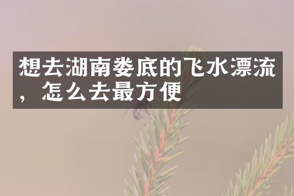 想去湖南娄底的飞水漂流，怎么去最方便