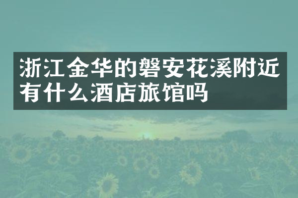 浙江金华的磐安花溪附近有什么酒店旅馆吗