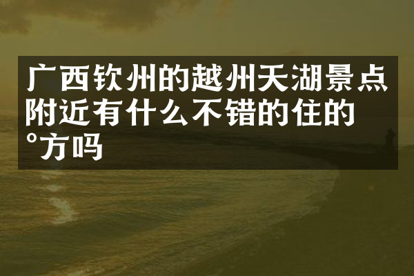 广西钦州的越州天湖景点附近有什么不错的住的地方吗