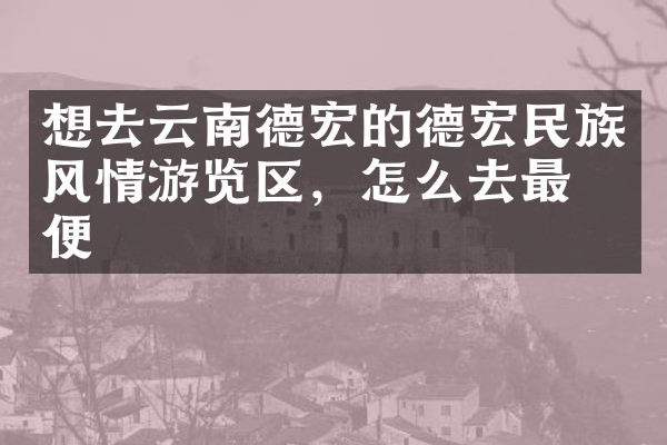 想去云南德宏的德宏民族风情游览区，怎么去最方便
