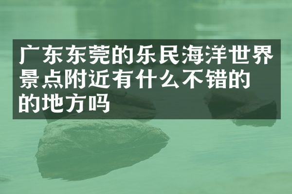 广东东莞的乐民海洋世界景点附近有什么不错的住的地方吗