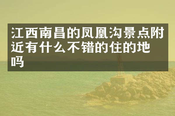 江西南昌的凤凰沟景点附近有什么不错的住的地方吗