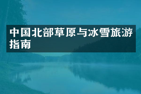 中国北部草原与冰雪旅游指南