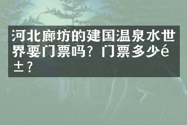 河北廊坊的建国温泉水世界要门票吗？门票多少钱？