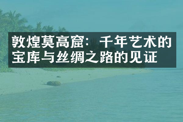 敦煌莫高窟：千年艺术的宝库与丝绸之路的见证