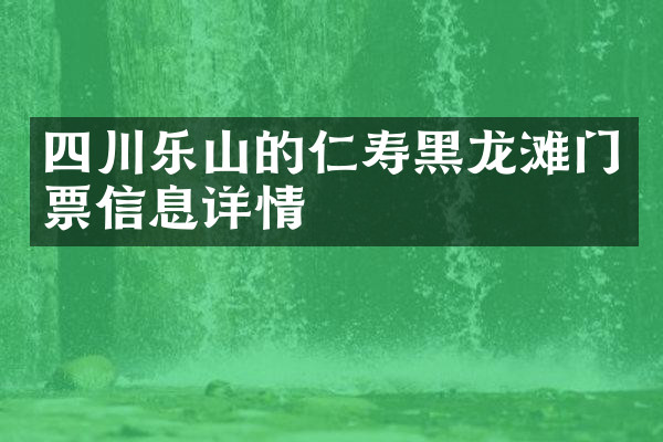 四川乐山的仁寿黑龙滩门票信息详情