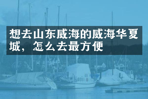想去山东威海的威海华夏城，怎么去最方便