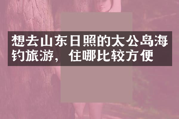 想去山东日照的太公岛海钓旅游，住哪比较方便