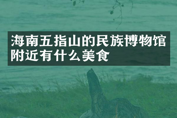 海南五指山的民族博物馆附近有什么美食