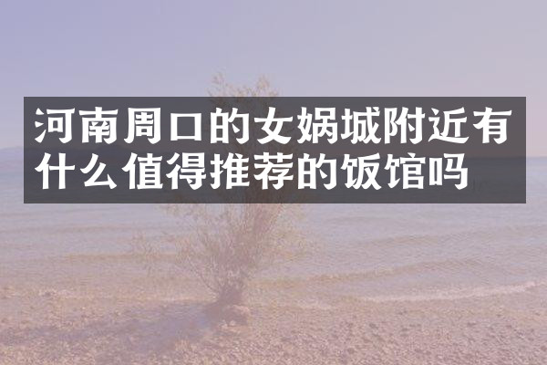 河南周口的女娲城附近有什么值得推荐的饭馆吗