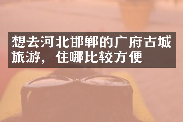 想去河北邯郸的广府古城旅游，住哪比较方便