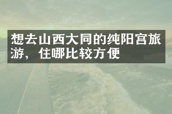 想去山西大同的纯阳宫旅游，住哪比较方便