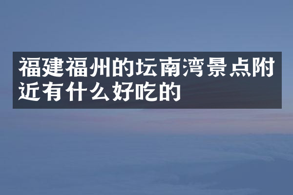 福建福州的坛南湾景点附近有什么好吃的