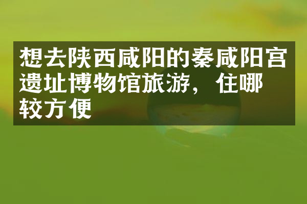 想去陕西咸阳的秦咸阳宫遗址博物馆旅游，住哪比较方便