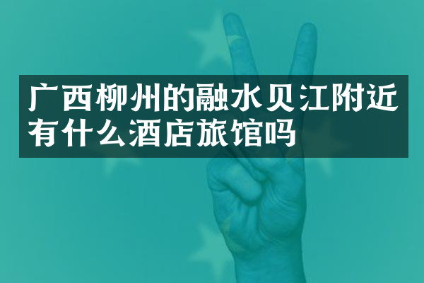 广西柳州的融水贝江附近有什么酒店旅馆吗