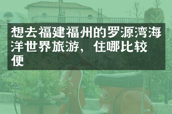想去福建福州的罗源湾海洋世界旅游，住哪比较方便