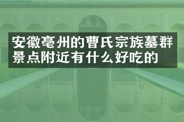 安徽亳州的曹氏宗族墓群景点附近有什么好吃的