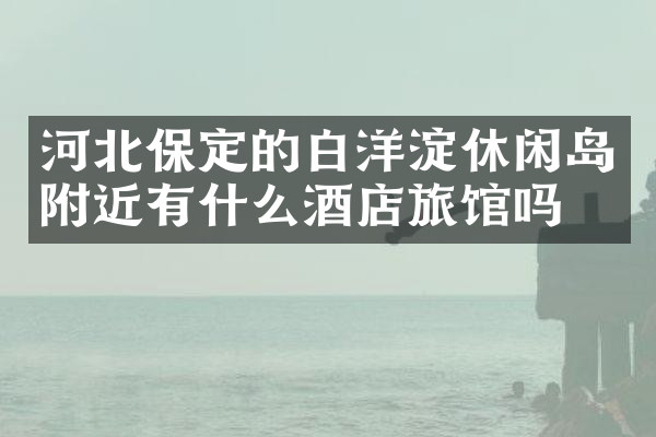 河北保定的白洋淀休闲岛附近有什么酒店旅馆吗
