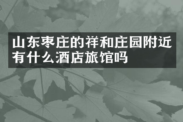 山东枣庄的祥和庄园附近有什么酒店旅馆吗