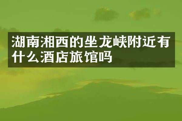 湖南湘西的坐龙峡附近有什么酒店旅馆吗