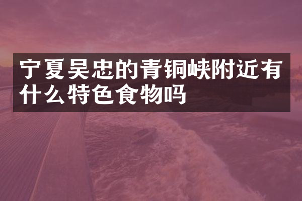 宁夏吴忠的青铜峡附近有什么特色食物吗