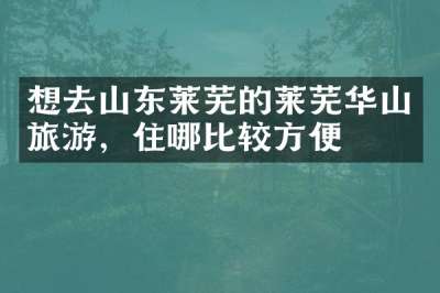 想去山东莱芜的莱芜华山旅游，住哪比较方便