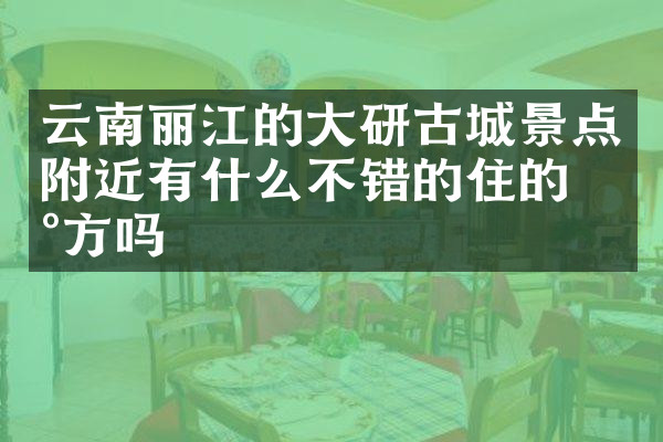 云南丽江的大研古城景点附近有什么不错的住的地方吗
