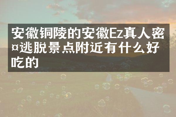 安徽铜陵的安徽Ez真人密室逃脱景点附近有什么好吃的