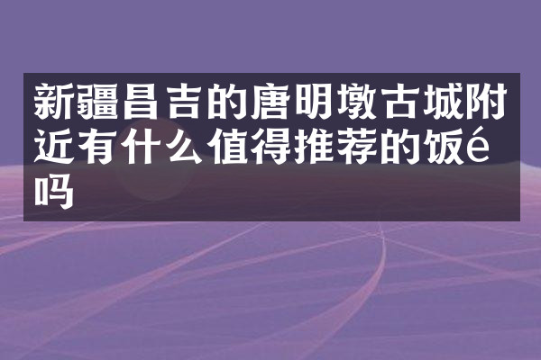 新疆昌吉的唐明墩古城附近有什么值得推荐的饭馆吗