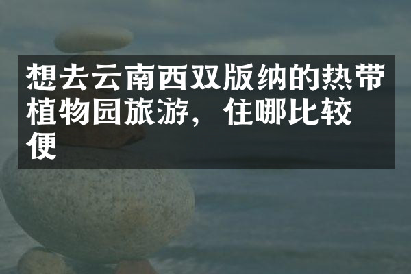 想去云南西双版纳的热带植物园旅游，住哪比较方便