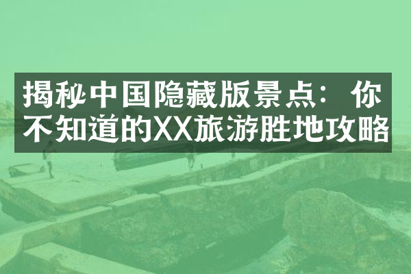 揭秘中国隐藏版景点：你不知道的XX旅游胜地攻略