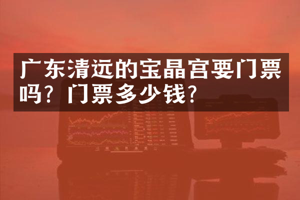 广东清远的宝晶宫要门票吗？门票多少钱？