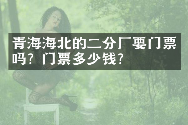 青海海北的二分厂要门票吗？门票多少钱？
