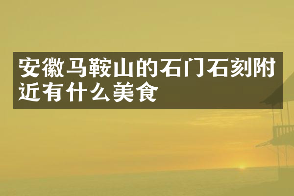 安徽马鞍山的石门石刻附近有什么美食
