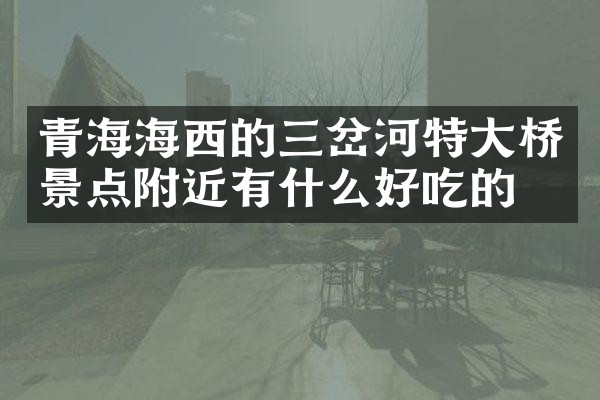 青海海西的三岔河特大桥景点附近有什么好吃的
