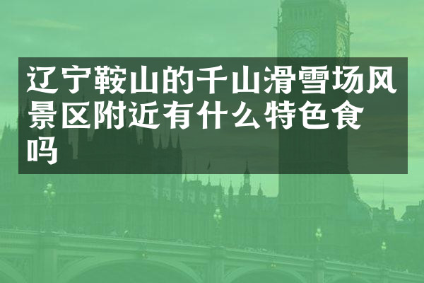 辽宁鞍山的千山滑雪场风景区附近有什么特色食物吗