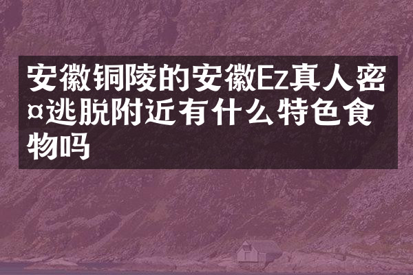 安徽铜陵的安徽Ez真人密室逃脱附近有什么特色食物吗