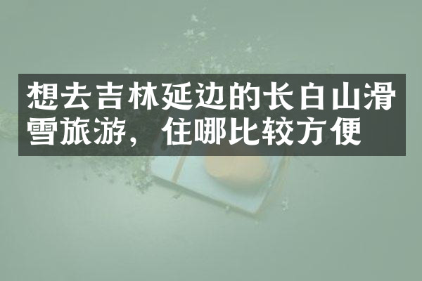 想去吉林延边的长白山滑雪旅游，住哪比较方便