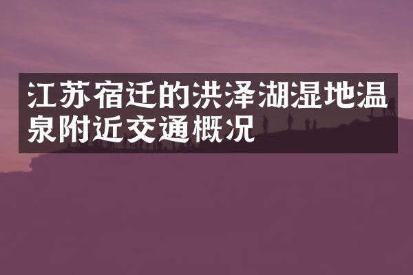 江苏宿迁的洪泽湖湿地温泉附近交通概况