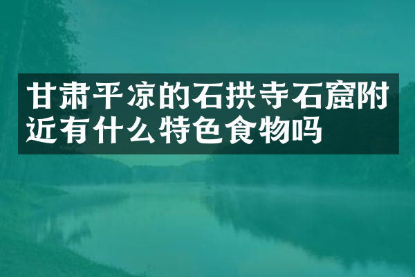 甘肃平凉的石拱寺石窟附近有什么特色食物吗