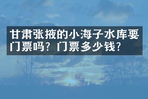 甘肃张掖的小海子水库要门票吗？门票多少钱？