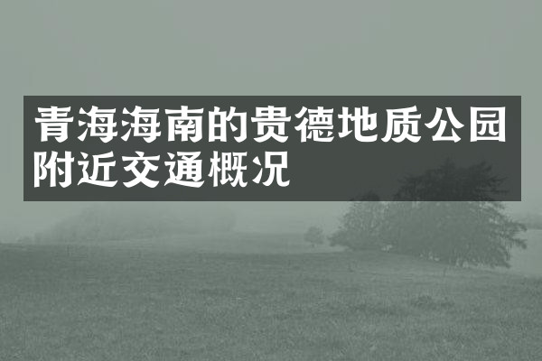 青海海南的贵德地质公园附近交通概况