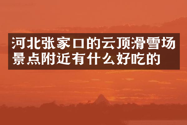 河北张家口的云顶滑雪场景点附近有什么好吃的