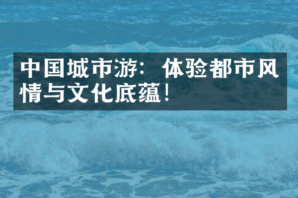 中国城市游：体验都市风情与文化底蕴！