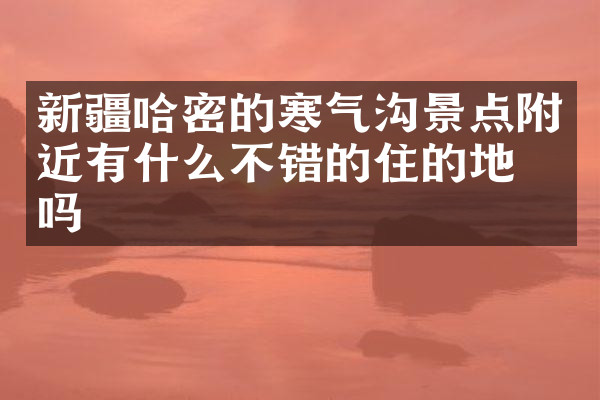新疆哈密的寒气沟景点附近有什么不错的住的地方吗