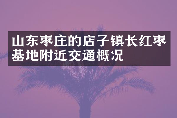 山东枣庄的店子镇长红枣基地附近交通概况
