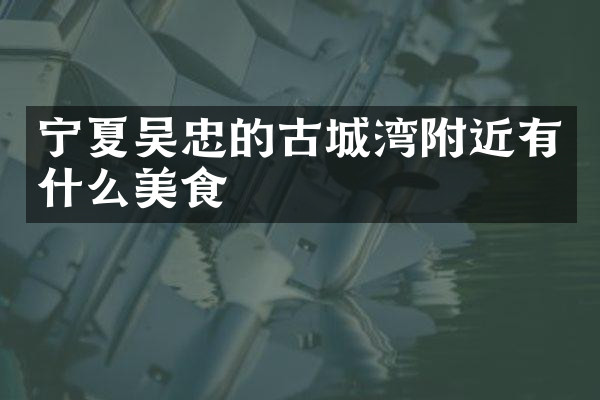 宁夏吴忠的古城湾附近有什么美食