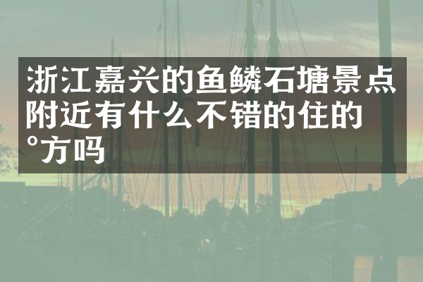 浙江嘉兴的鱼鳞石塘景点附近有什么不错的住的地方吗