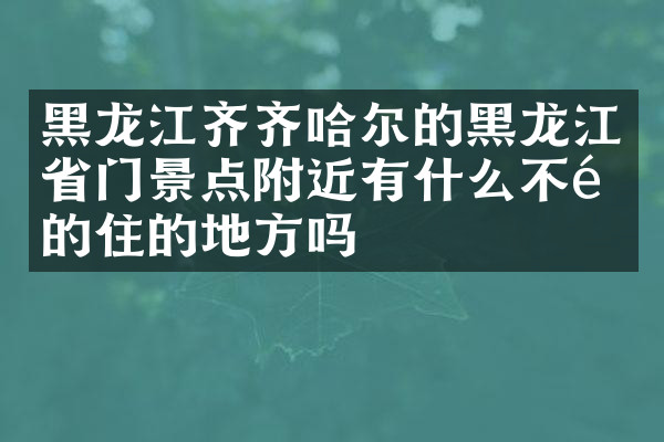 黑龙江齐齐哈尔的黑龙江省门景点附近有什么不错的住的地方吗