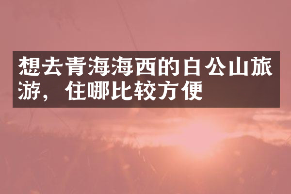想去青海海西的白公山旅游，住哪比较方便